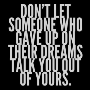 Don't let someone who gave up on their dreams talk you out of yours