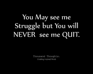You may see me struggle but you will never see me quit